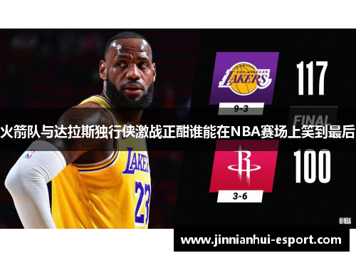 火箭队与达拉斯独行侠激战正酣谁能在NBA赛场上笑到最后