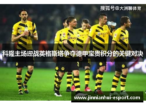 科隆主场迎战英格斯塔争夺德甲宝贵积分的关键对决