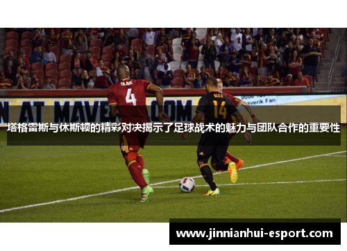 塔格雷斯与休斯顿的精彩对决揭示了足球战术的魅力与团队合作的重要性