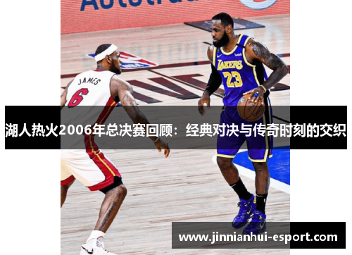 湖人热火2006年总决赛回顾：经典对决与传奇时刻的交织